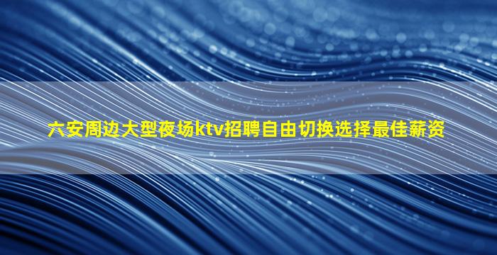 六安周边大型夜场ktv招聘自由切换选择最佳薪资
